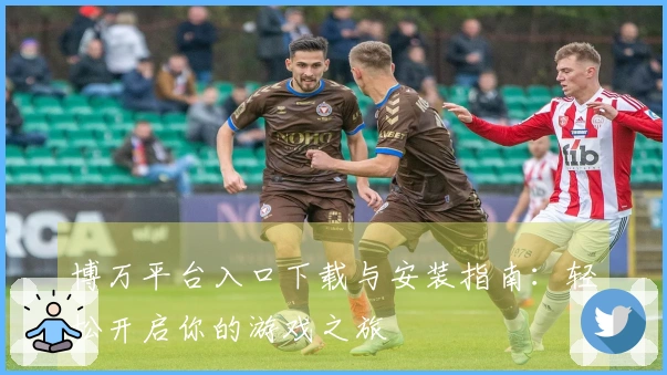 博万平台入口下载与安装指南：轻松开启你的游戏之旅