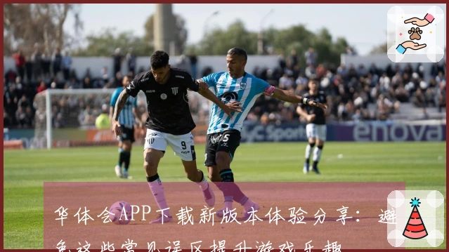 华体会APP下载新版本体验分享：避免这些常见误区提升游戏乐趣