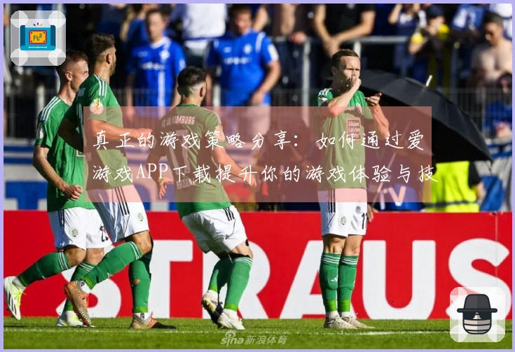 真正的游戏策略分享：如何通过爱游戏APP下载提升你的游戏体验与技巧