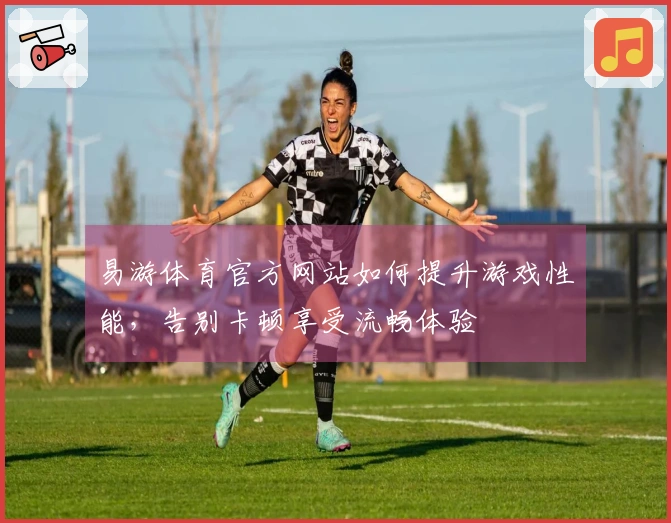 易游体育官方网站如何提升游戏性能，告别卡顿享受流畅体验