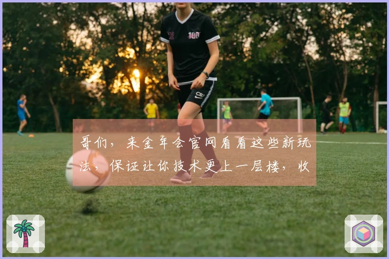 哥们，来金年会官网看看这些新玩法，保证让你技术更上一层楼，收益也跟着涨！