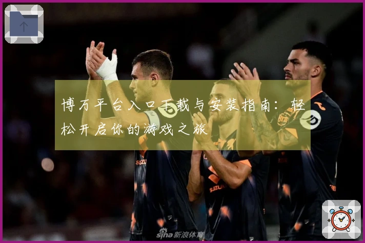 博万平台入口下载与安装指南：轻松开启你的游戏之旅