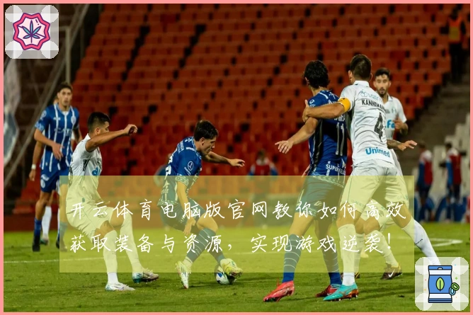 开云体育电脑版官网教你如何高效获取装备与资源，实现游戏逆袭！