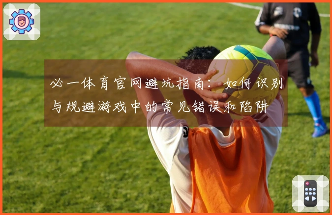 必一体育官网避坑指南：如何识别与规避游戏中的常见错误和陷阱