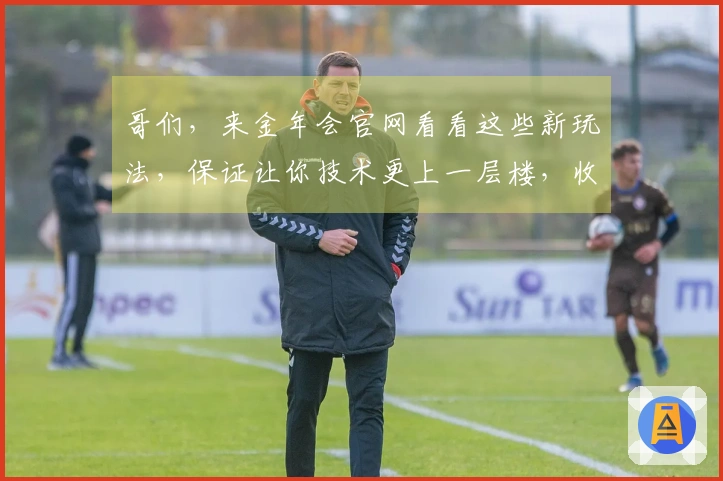 哥们，来金年会官网看看这些新玩法，保证让你技术更上一层楼，收益也跟着涨！