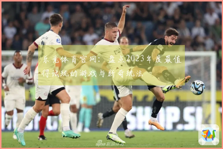 乐竞体育官网：盘点2023年度最值得试玩的游戏与新奇玩法