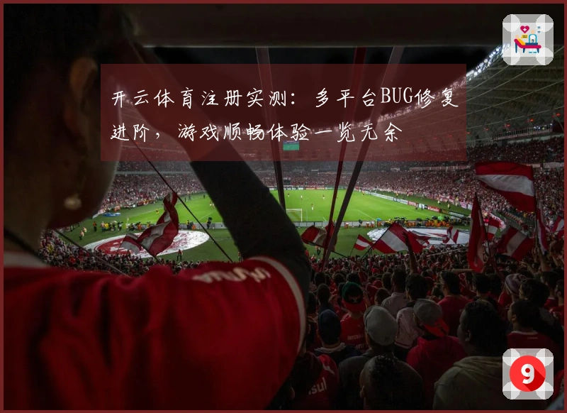 开云体育注册实测：多平台BUG修复进阶，游戏顺畅体验一览无余