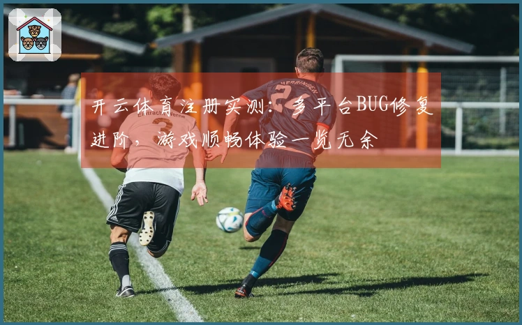 开云体育注册实测：多平台BUG修复进阶，游戏顺畅体验一览无余