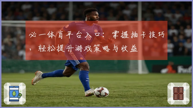 必一体育平台入口：掌握抽卡技巧，轻松提升游戏策略与收益