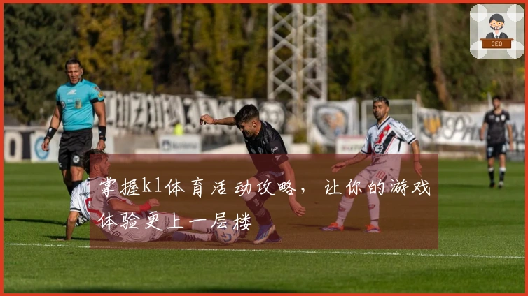 掌握k1体育活动攻略，让你的游戏体验更上一层楼