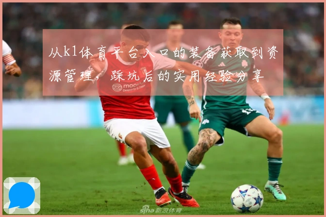 从k1体育平台入口的装备获取到资源管理，踩坑后的实用经验分享