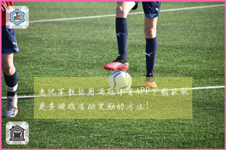 老玩家教你用满冠体育APP下载获取更多游戏活动奖励的方法！