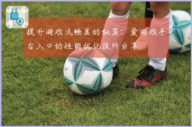 提升游戏流畅度的秘笈：爱游戏平台入口的性能优化技巧分享