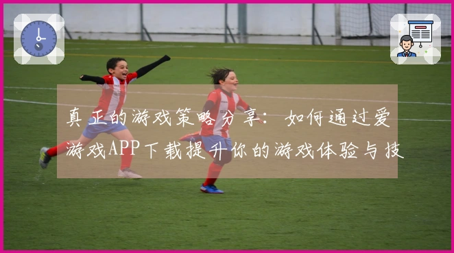 真正的游戏策略分享：如何通过爱游戏APP下载提升你的游戏体验与技巧
