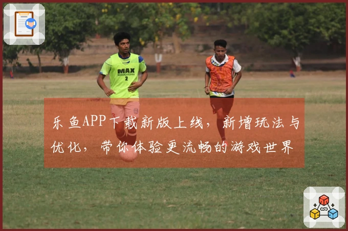 乐鱼APP下载新版上线，新增玩法与优化，带你体验更流畅的游戏世界