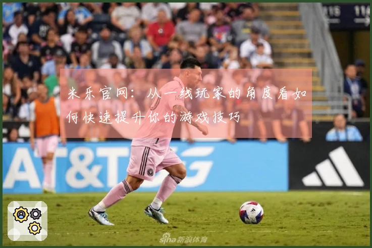 米乐官网：从一线玩家的角度看如何快速提升你的游戏技巧