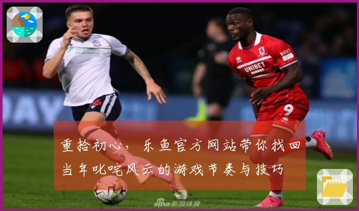 重拾初心，乐鱼官方网站带你找回当年叱咤风云的游戏节奏与技巧