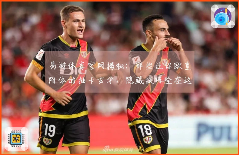 易游体育官网揭秘：那些让你欧皇附体的抽卡玄学，隐藏技巧全在这里！