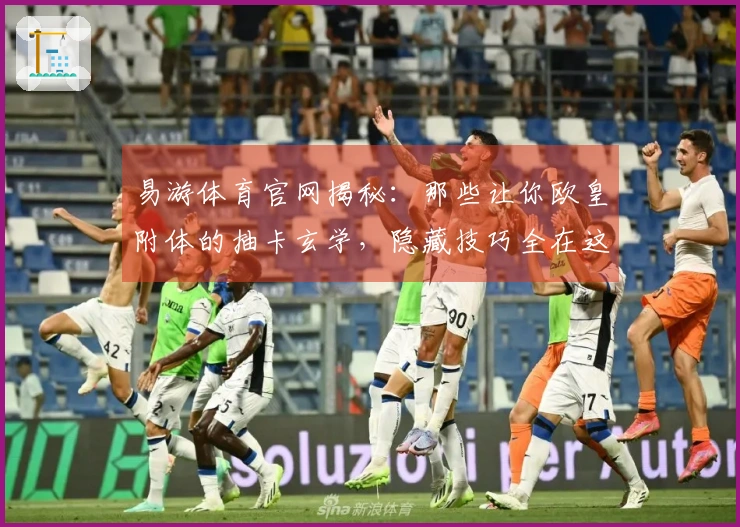 易游体育官网揭秘：那些让你欧皇附体的抽卡玄学，隐藏技巧全在这里！