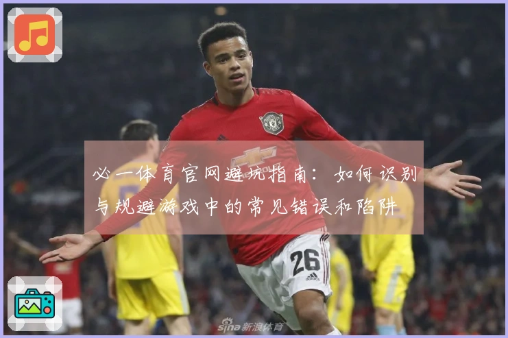 必一体育官网避坑指南：如何识别与规避游戏中的常见错误和陷阱