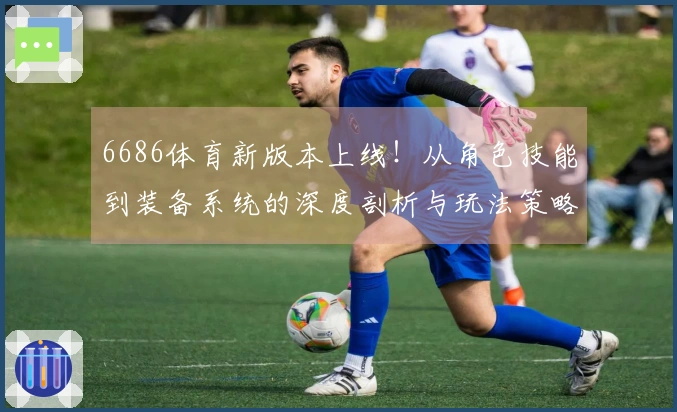 6686体育新版本上线！从角色技能到装备系统的深度剖析与玩法策略分享