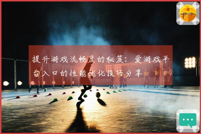 提升游戏流畅度的秘笈：爱游戏平台入口的性能优化技巧分享