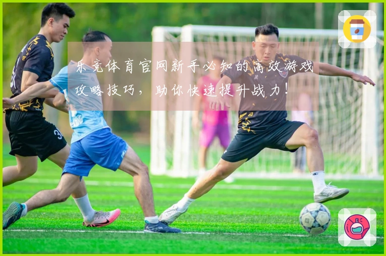 乐竞体育官网新手必知的高效游戏攻略技巧，助你快速提升战力！