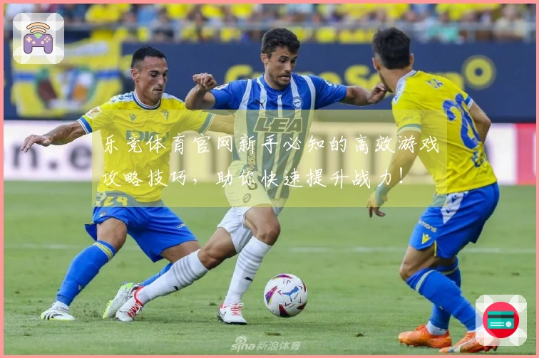 乐竞体育官网新手必知的高效游戏攻略技巧，助你快速提升战力！