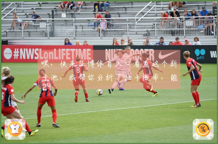 嘿，快来亚博体育入口看看这个新卡池，我帮你分析了抽卡概率，能省不少冤枉钱！